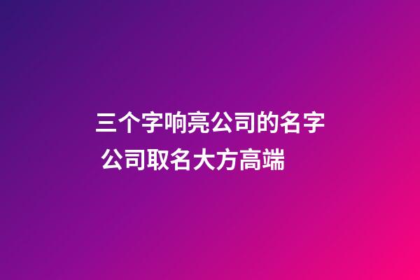 三个字响亮公司的名字 公司取名大方高端-第1张-公司起名-玄机派